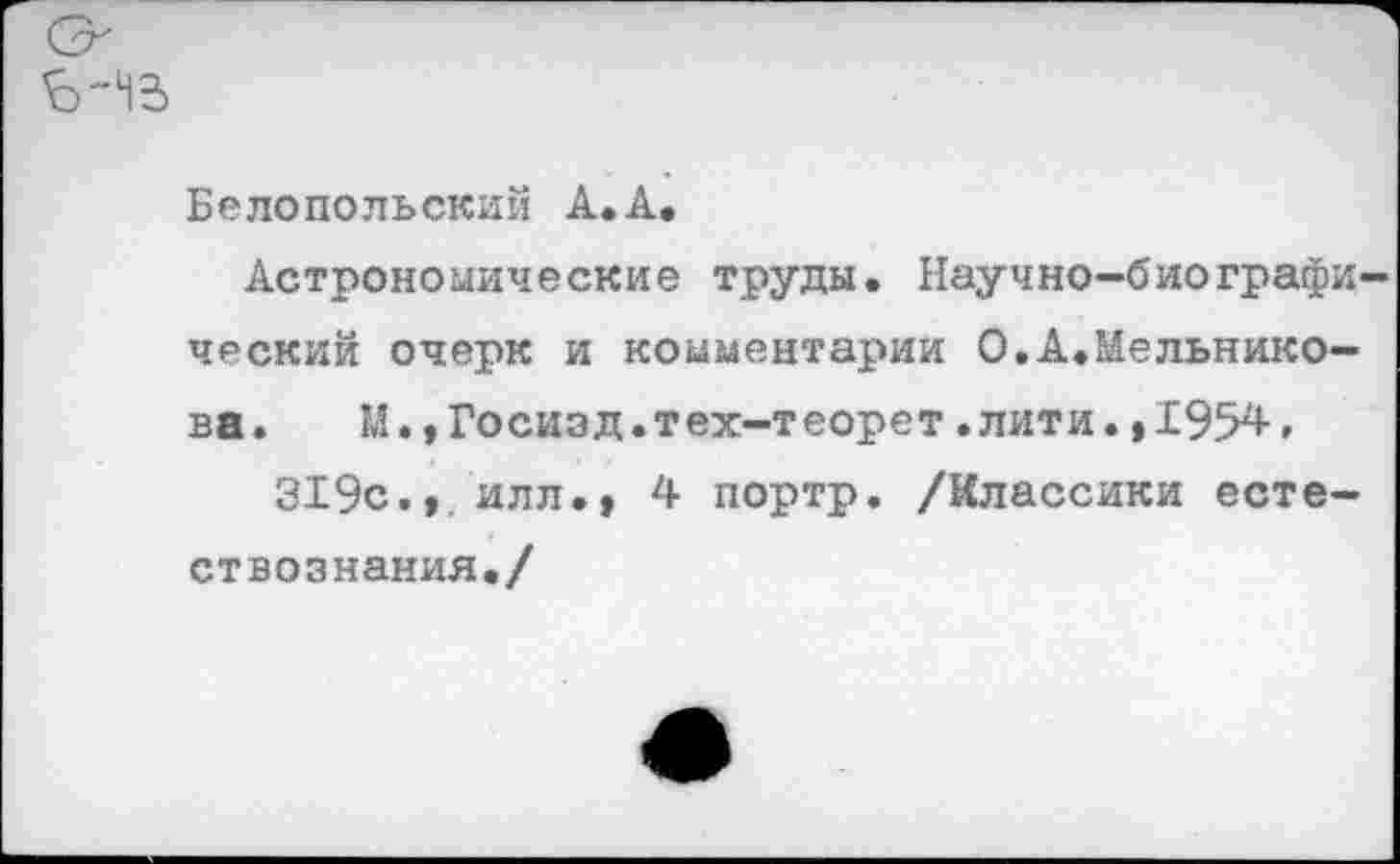 ﻿От
Белопольский А.А.
Астрономические труды. Научно-биографический очерк и комментарии О.А.Мельникова. М.,Госизд.тех-теорет.лити.,1954, 319с.,. илл., 4 портр. /Классики естествознания./